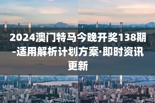 2024澳門特馬今晚開獎138期-適用解析計劃方案·即時資訊更新