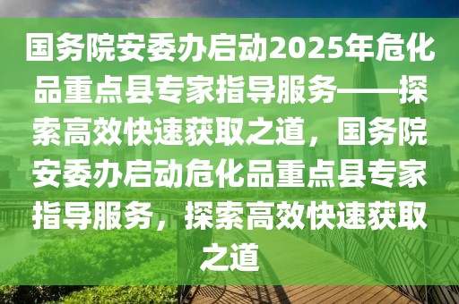 國務(wù)院安委辦啟動2025年危化品重點縣專家指導服務(wù)——探索高效快速獲取之道，國務(wù)院安委辦啟動危化品重點縣專家指導服務(wù)，探索高效快速獲取之道