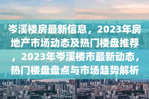 岑溪樓房最新信息，2023年房地產市場動態及熱門樓盤推薦，2023年岑溪樓市最新動態，熱門樓盤盤點與市場趨勢解析
