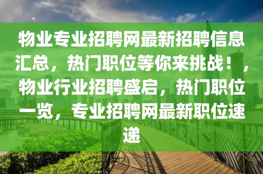 物業(yè)專業(yè)招聘網(wǎng)最新招聘信息匯總，熱門職位等你來挑戰(zhàn)！，物業(yè)行業(yè)招聘盛啟，熱門職位一覽，專業(yè)招聘網(wǎng)最新職位速遞