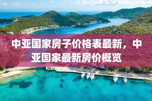 中亞國家房子價格表最新，中亞國家最新房價概覽