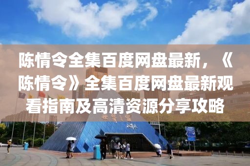 陳情令全集百度網盤最新，《陳情令》全集百度網盤最新觀看指南及高清資源分享攻略
