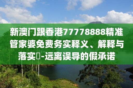 新澳門跟香港77778888精準管家婆免費務實釋義、解釋與落實?-遠離誤導的假承諾