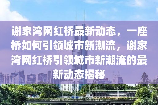 謝家灣網(wǎng)紅橋最新動(dòng)態(tài)，一座橋如何引領(lǐng)城市新潮流，謝家灣網(wǎng)紅橋引領(lǐng)城市新潮流的最新動(dòng)態(tài)揭秘