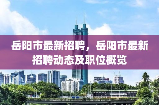 岳陽市最新招聘，岳陽市最新招聘動態(tài)及職位概覽