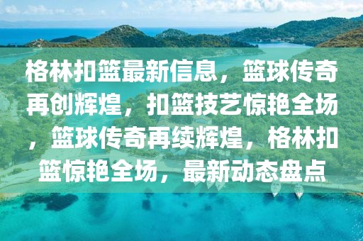 格林扣籃最新信息，籃球傳奇再創(chuàng)輝煌，扣籃技藝驚艷全場，籃球傳奇再續(xù)輝煌，格林扣籃驚艷全場，最新動態(tài)盤點(diǎn)