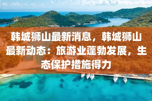 韓城獅山最新消息，韓城獅山最新動態：旅游業蓬勃發展，生態保護措施得力