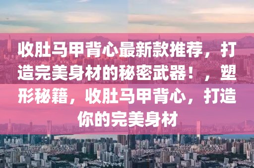 收肚馬甲背心最新款推薦，打造完美身材的秘密武器！，塑形秘籍，收肚馬甲背心，打造你的完美身材