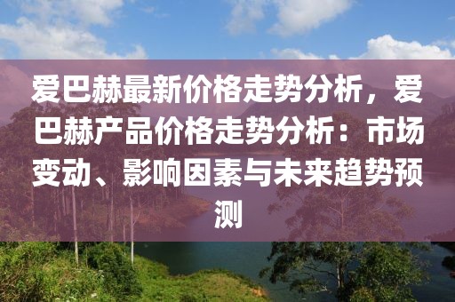 愛巴赫最新價格走勢分析，愛巴赫產品價格走勢分析：市場變動、影響因素與未來趨勢預測