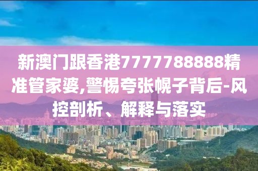 新澳門跟香港7777788888精準管家婆,警惕夸張幌子背后-風控剖析、解釋與落實