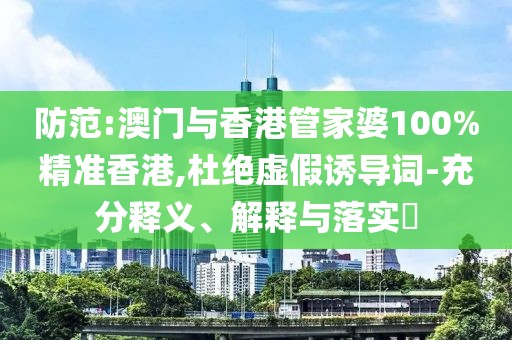 防范:澳門與香港管家婆100%精準香港,杜絕虛假誘導詞-充分釋義、解釋與落實?