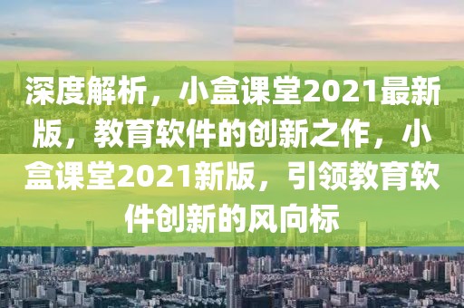 深度解析，小盒課堂2021最新版，教育軟件的創新之作，小盒課堂2021新版，引領教育軟件創新的風向標