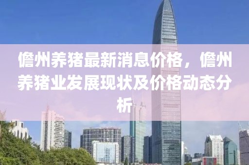 儋州養豬最新消息價格，儋州養豬業發展現狀及價格動態分析