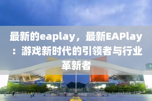 最新的eaplay，最新EAPlay：游戲新時代的引領者與行業革新者