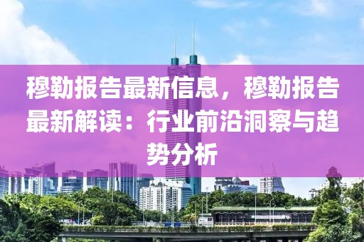 穆勒報告最新信息，穆勒報告最新解讀：行業前沿洞察與趨勢分析