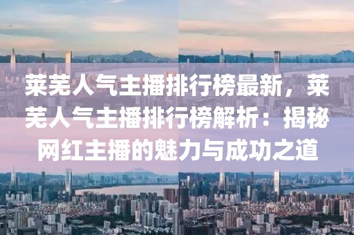 萊蕪人氣主播排行榜最新，萊蕪人氣主播排行榜解析：揭秘網紅主播的魅力與成功之道