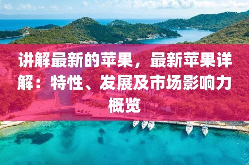 講解最新的蘋果，最新蘋果詳解：特性、發展及市場影響力概覽