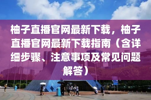 柚子直播官網最新下載，柚子直播官網最新下載指南（含詳細步驟、注意事項及常見問題解答）