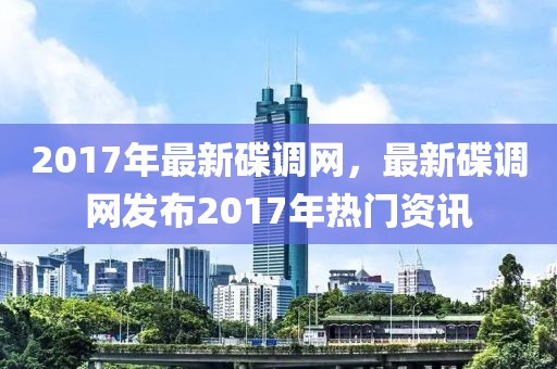 2017年最新碟調(diào)網(wǎng)，最新碟調(diào)網(wǎng)發(fā)布2017年熱門資訊