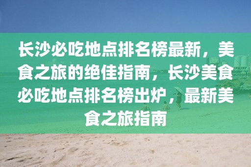 長沙必吃地點排名榜最新，美食之旅的絕佳指南，長沙美食必吃地點排名榜出爐，最新美食之旅指南