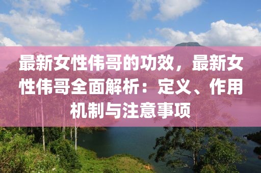 最新女性偉哥的功效，最新女性偉哥全面解析：定義、作用機(jī)制與注意事項(xiàng)