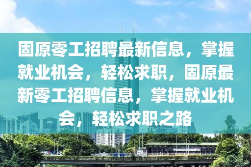 固原零工招聘最新信息，掌握就業機會，輕松求職，固原最新零工招聘信息，掌握就業機會，輕松求職之路