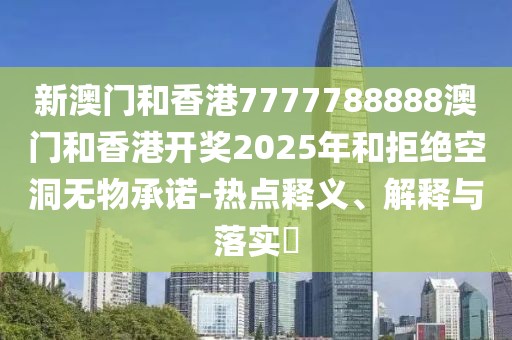 新澳門和香港7777788888澳門和香港開獎2025年和拒絕空洞無物承諾-熱點(diǎn)釋義、解釋與落實?