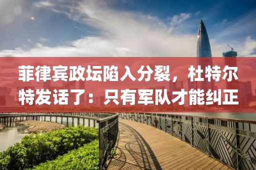 菲律賓政壇陷入分裂，杜特爾特發(fā)話了：只有軍隊(duì)才能糾正