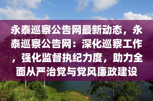 永泰巡察公告網(wǎng)最新動態(tài)，永泰巡察公告網(wǎng)：深化巡察工作，強(qiáng)化監(jiān)督執(zhí)紀(jì)力度，助力全面從嚴(yán)治黨與黨風(fēng)廉政建設(shè)