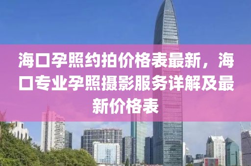 海口孕照約拍價(jià)格表最新，海口專業(yè)孕照攝影服務(wù)詳解及最新價(jià)格表
