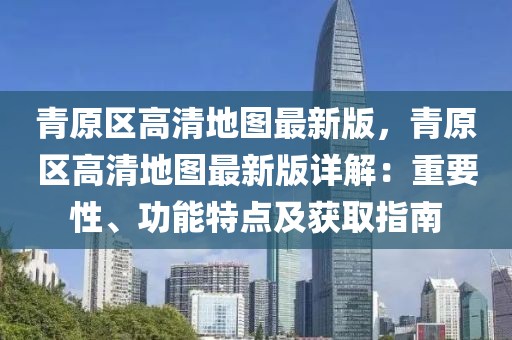 青原區高清地圖最新版，青原區高清地圖最新版詳解：重要性、功能特點及獲取指南