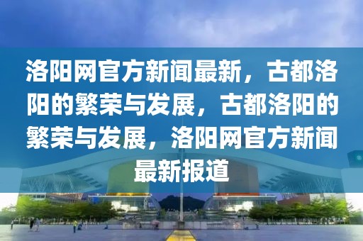洛陽網(wǎng)官方新聞最新，古都洛陽的繁榮與發(fā)展，古都洛陽的繁榮與發(fā)展，洛陽網(wǎng)官方新聞最新報道