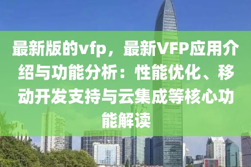 最新版的vfp，最新VFP應(yīng)用介紹與功能分析：性能優(yōu)化、移動(dòng)開發(fā)支持與云集成等核心功能解讀