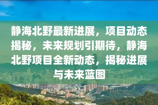 靜海北野最新進(jìn)展，項(xiàng)目動(dòng)態(tài)揭秘，未來(lái)規(guī)劃引期待，靜海北野項(xiàng)目全新動(dòng)態(tài)，揭秘進(jìn)展與未來(lái)藍(lán)圖