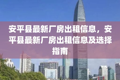 安平縣最新廠房出租信息，安平縣最新廠房出租信息及選擇指南