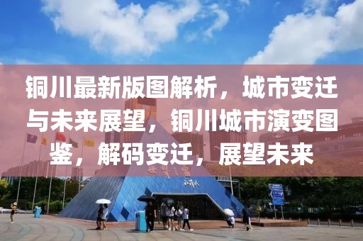 銅川最新版圖解析，城市變遷與未來展望，銅川城市演變圖鑒，解碼變遷，展望未來