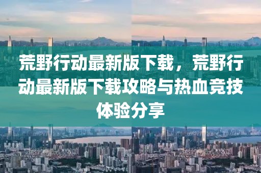 荒野行動最新版下載，荒野行動最新版下載攻略與熱血競技體驗分享