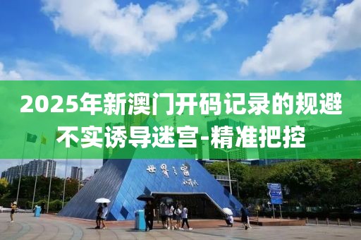 2025年新澳門開碼記錄的規(guī)避不實誘導(dǎo)迷宮-精準(zhǔn)把控