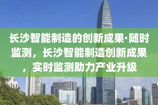 長沙智能制造的創新成果·隨時監測，長沙智能制造創新成果，實時監測助力產業升級