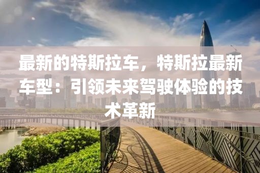 最新的特斯拉車，特斯拉最新車型：引領(lǐng)未來駕駛體驗(yàn)的技術(shù)革新
