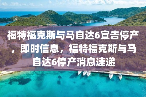 福特福克斯與馬自達6宣告停產(chǎn)，即時信息，福特福克斯與馬自達6停產(chǎn)消息速遞