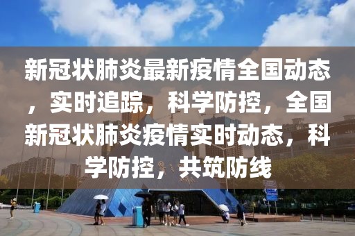 新冠狀肺炎最新疫情全國動態，實時追蹤，科學防控，全國新冠狀肺炎疫情實時動態，科學防控，共筑防線