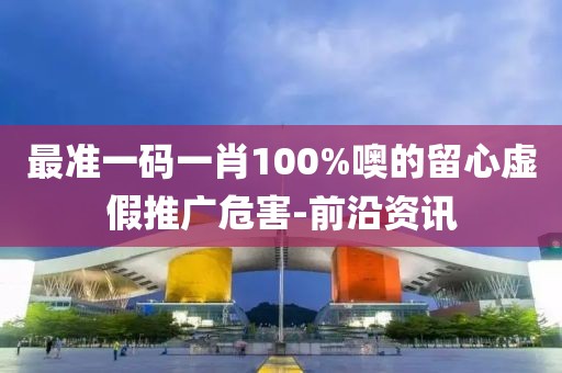 最準一碼一肖100%噢的留心虛假推廣危害-前沿資訊