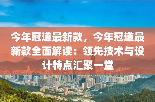 今年冠道最新款，今年冠道最新款全面解讀：領(lǐng)先技術(shù)與設(shè)計(jì)特點(diǎn)匯聚一堂