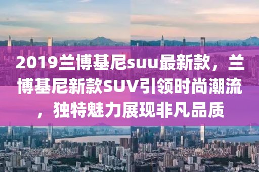2019蘭博基尼suu最新款，蘭博基尼新款SUV引領時尚潮流，獨特魅力展現非凡品質