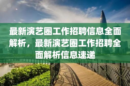 最新演藝圈工作招聘信息全面解析，最新演藝圈工作招聘全面解析信息速遞
