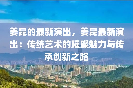 姜昆的最新演出，姜昆最新演出：傳統藝術的璀璨魅力與傳承創新之路