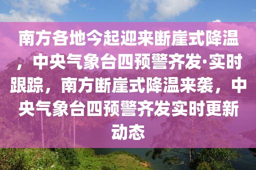 南方各地今起迎來斷崖式降溫，中央氣象臺四預警齊發·實時跟蹤，南方斷崖式降溫來襲，中央氣象臺四預警齊發實時更新動態