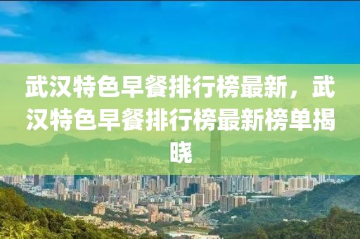 武漢特色早餐排行榜最新，武漢特色早餐排行榜最新榜單揭曉