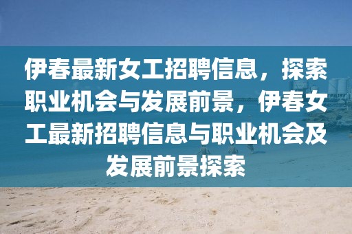 伊春最新女工招聘信息，探索職業機會與發展前景，伊春女工最新招聘信息與職業機會及發展前景探索